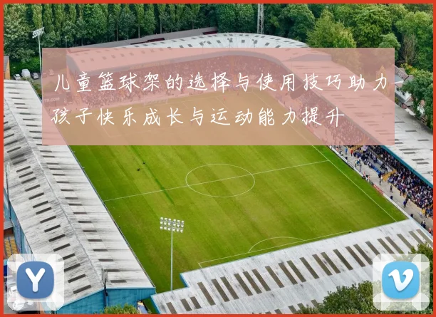 儿童篮球架的选择与使用技巧助力孩子快乐成长与运动能力提升
