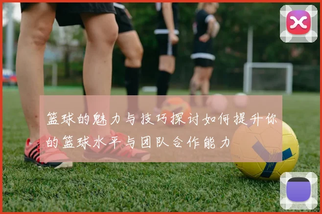 篮球的魅力与技巧探讨如何提升你的篮球水平与团队合作能力
