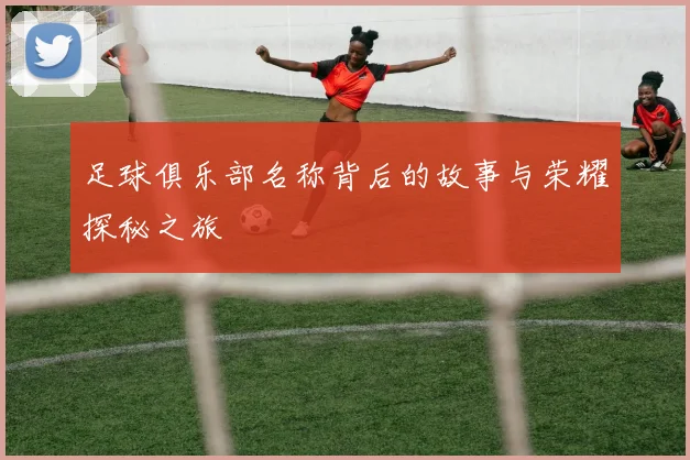 足球俱乐部名称背后的故事与荣耀探秘之旅