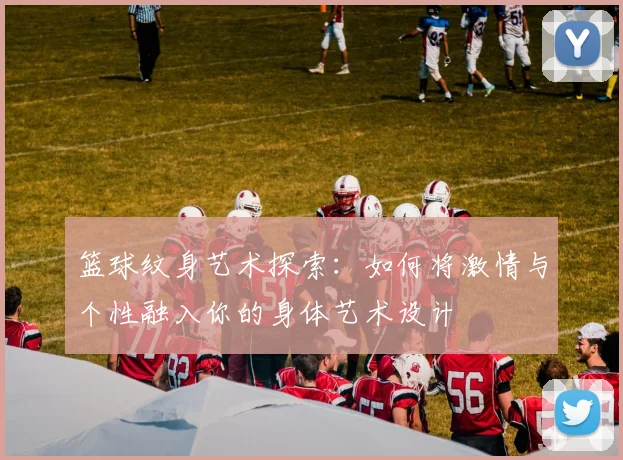 篮球纹身艺术探索：如何将激情与个性融入你的身体艺术设计