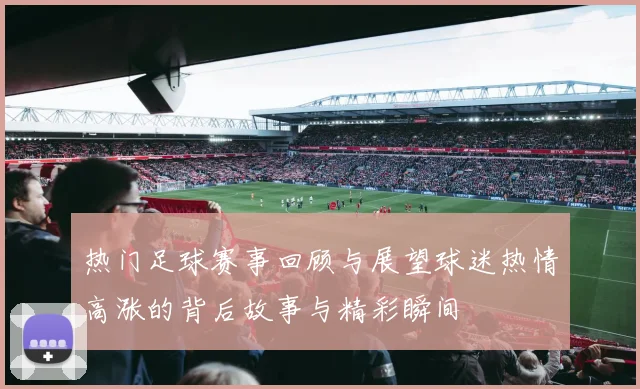 热门足球赛事回顾与展望球迷热情高涨的背后故事与精彩瞬间