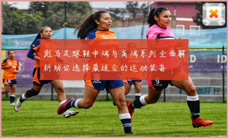 彪马足球鞋中端与高端系列全面解析助你选择最适合的运动装备