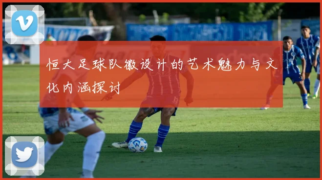 恒大足球队徽设计的艺术魅力与文化内涵探讨