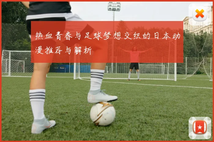 热血青春与足球梦想交织的日本动漫推荐与解析