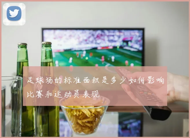 足球场的标准面积是多少如何影响比赛和运动员表现
