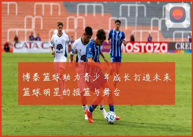 博泰篮球助力青少年成长打造未来篮球明星的摇篮与舞台