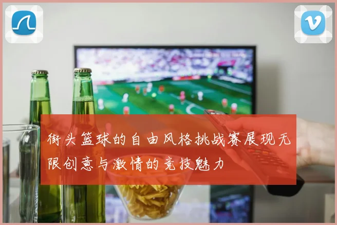 街头篮球的自由风格挑战赛展现无限创意与激情的竞技魅力