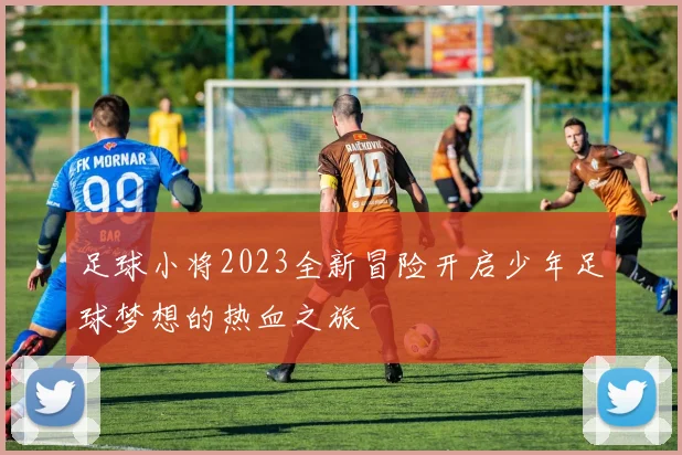 足球小将2023全新冒险开启少年足球梦想的热血之旅