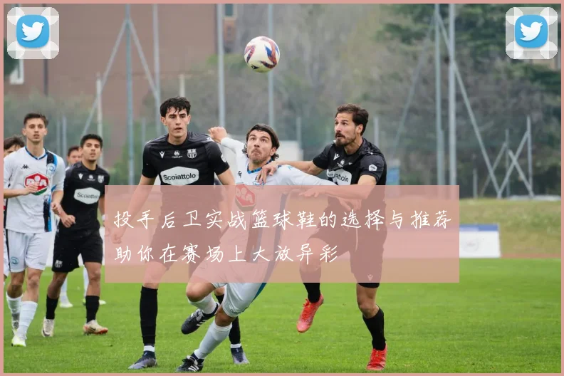 投手后卫实战篮球鞋的选择与推荐助你在赛场上大放异彩