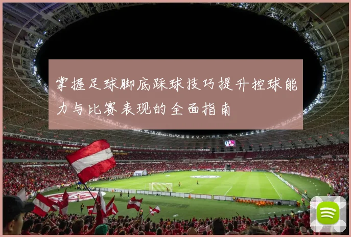 掌握足球脚底踩球技巧提升控球能力与比赛表现的全面指南