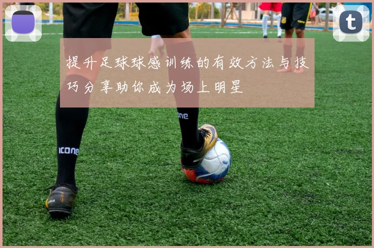 提升足球球感训练的有效方法与技巧分享助你成为场上明星